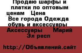 Продаю шарфы и платки по оптовым ценам › Цена ­ 300-2500 - Все города Одежда, обувь и аксессуары » Аксессуары   . Марий Эл респ.